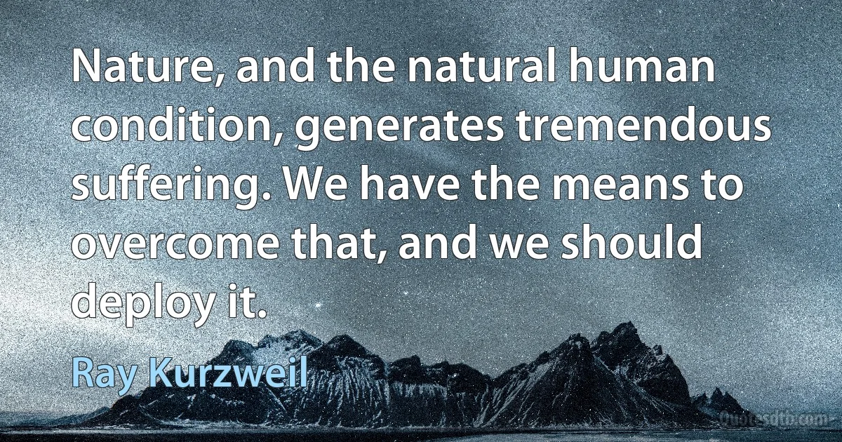 Nature, and the natural human condition, generates tremendous suffering. We have the means to overcome that, and we should deploy it. (Ray Kurzweil)