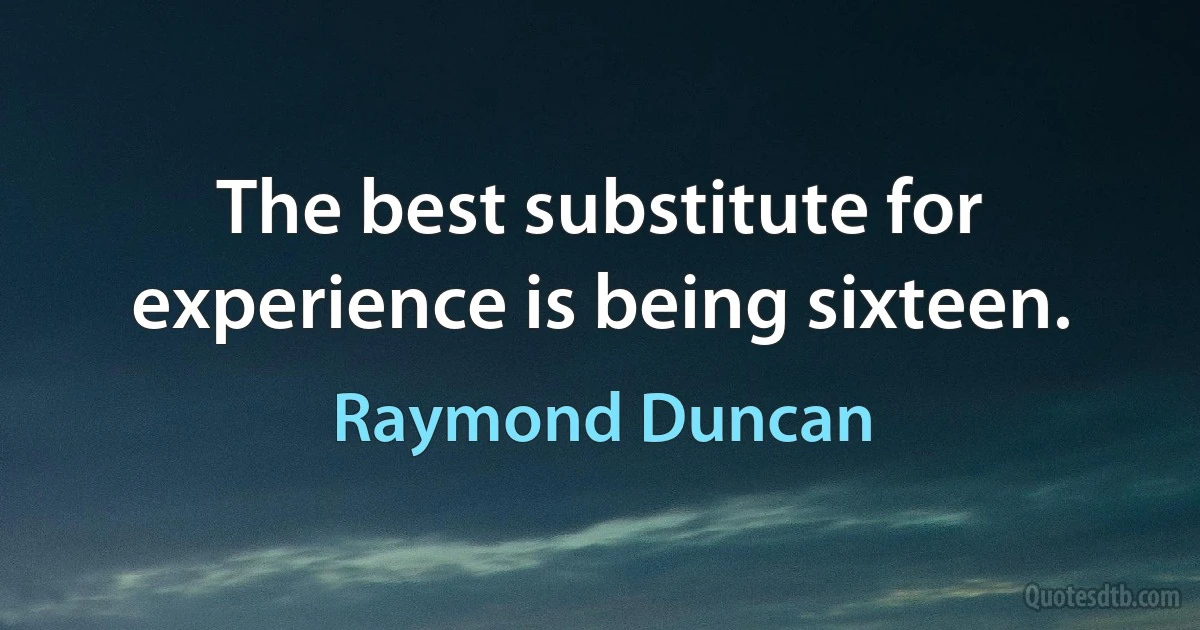 The best substitute for experience is being sixteen. (Raymond Duncan)