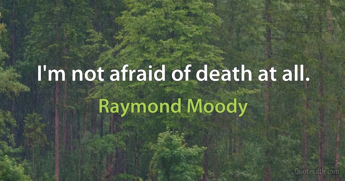 I'm not afraid of death at all. (Raymond Moody)