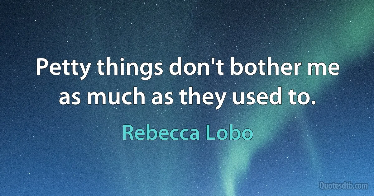 Petty things don't bother me as much as they used to. (Rebecca Lobo)