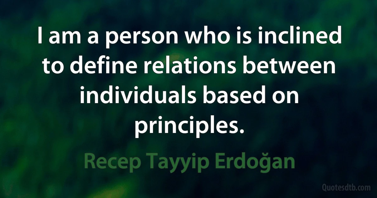 I am a person who is inclined to define relations between individuals based on principles. (Recep Tayyip Erdoğan)