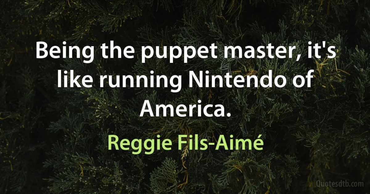 Being the puppet master, it's like running Nintendo of America. (Reggie Fils-Aimé)