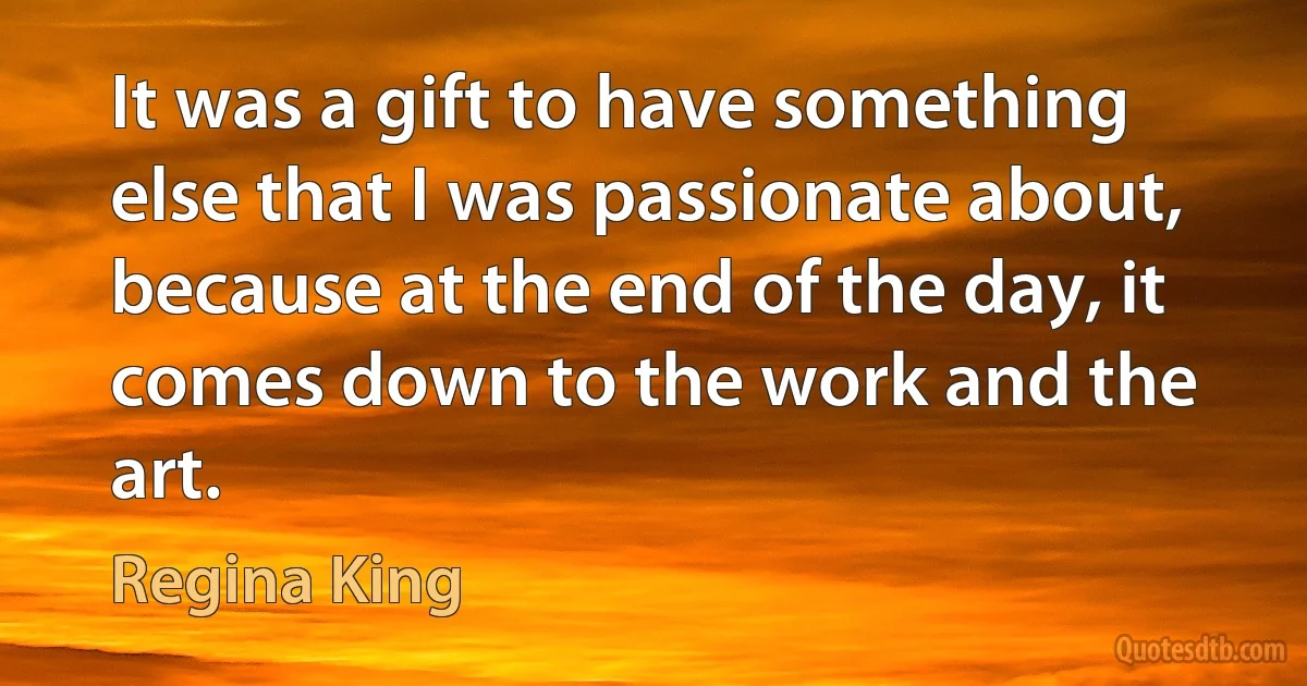 It was a gift to have something else that I was passionate about, because at the end of the day, it comes down to the work and the art. (Regina King)