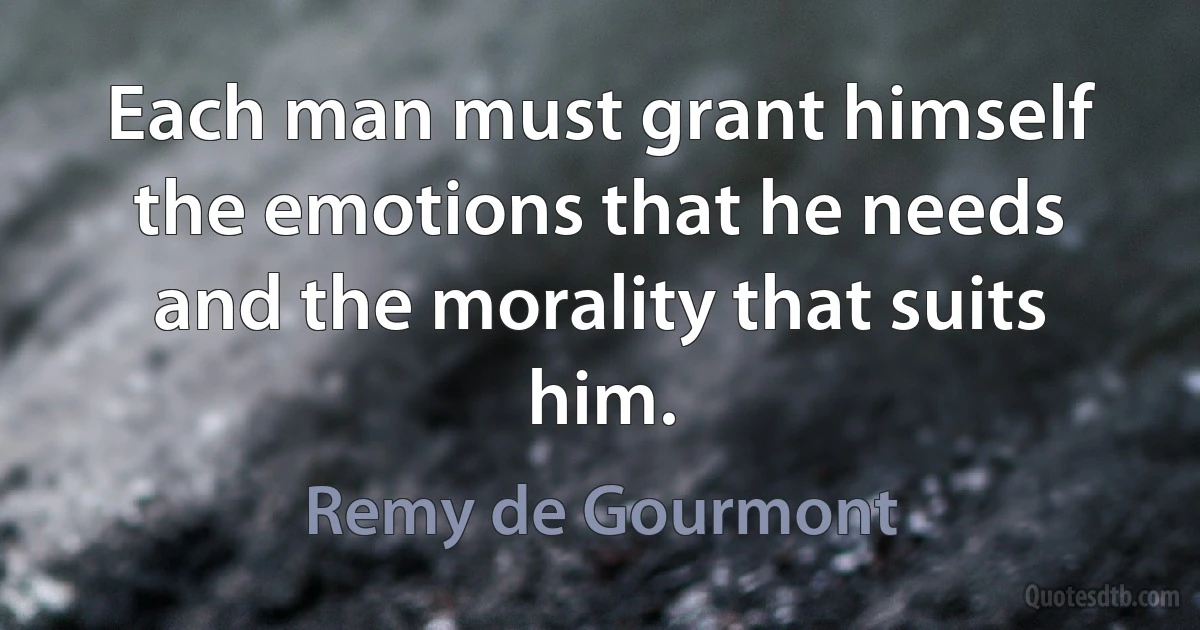 Each man must grant himself the emotions that he needs and the morality that suits him. (Remy de Gourmont)