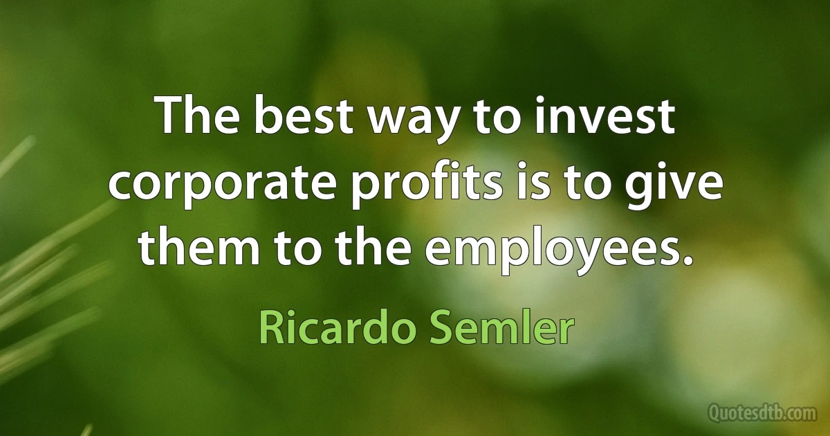 The best way to invest corporate profits is to give them to the employees. (Ricardo Semler)