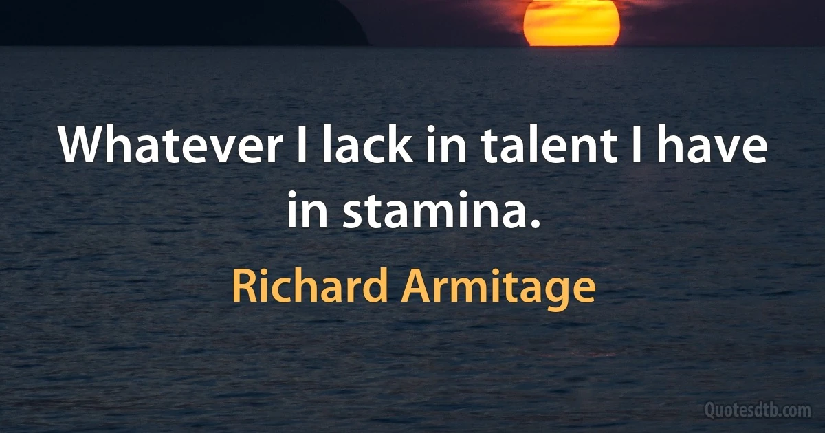 Whatever I lack in talent I have in stamina. (Richard Armitage)