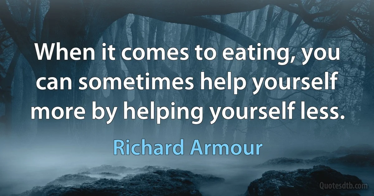 When it comes to eating, you can sometimes help yourself more by helping yourself less. (Richard Armour)