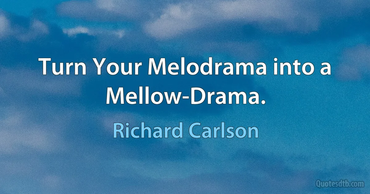 Turn Your Melodrama into a Mellow-Drama. (Richard Carlson)