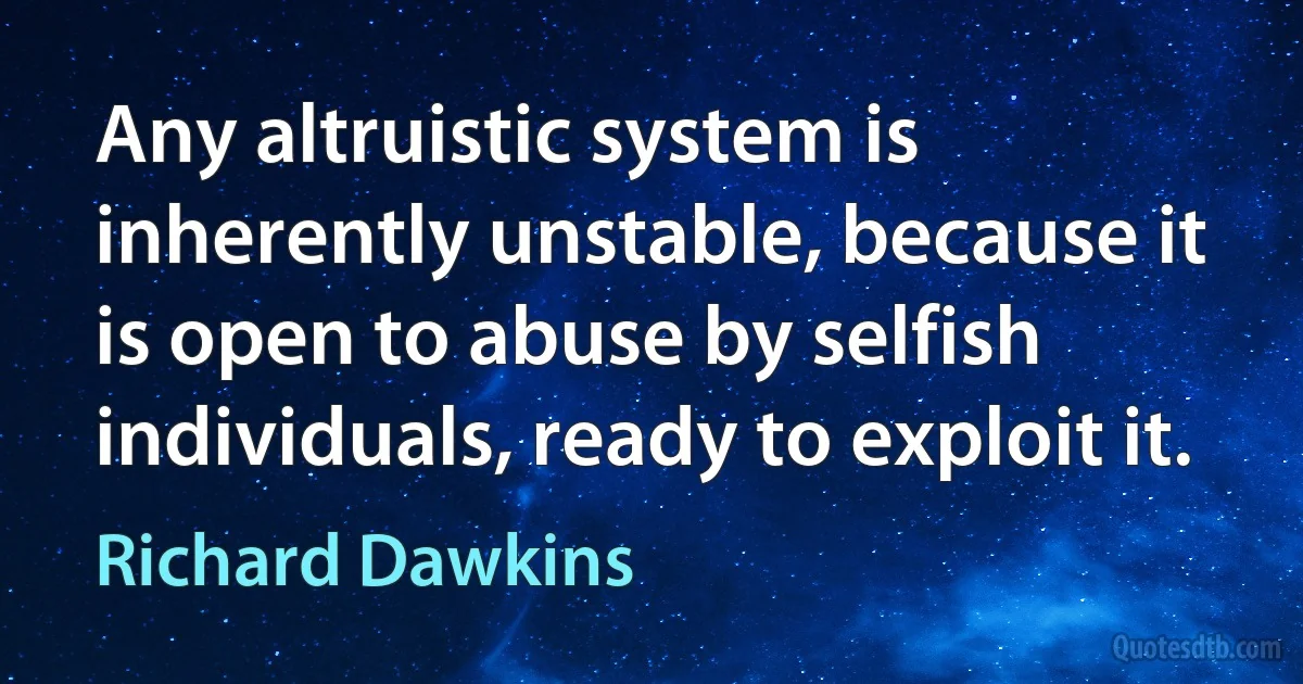 Any altruistic system is inherently unstable, because it is open to abuse by selfish individuals, ready to exploit it. (Richard Dawkins)