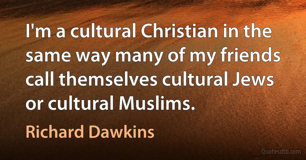 I'm a cultural Christian in the same way many of my friends call themselves cultural Jews or cultural Muslims. (Richard Dawkins)