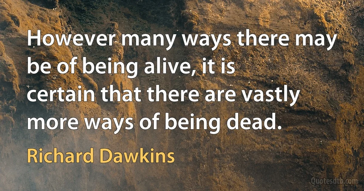 However many ways there may be of being alive, it is certain that there are vastly more ways of being dead. (Richard Dawkins)