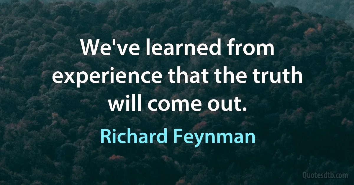 We've learned from experience that the truth will come out. (Richard Feynman)