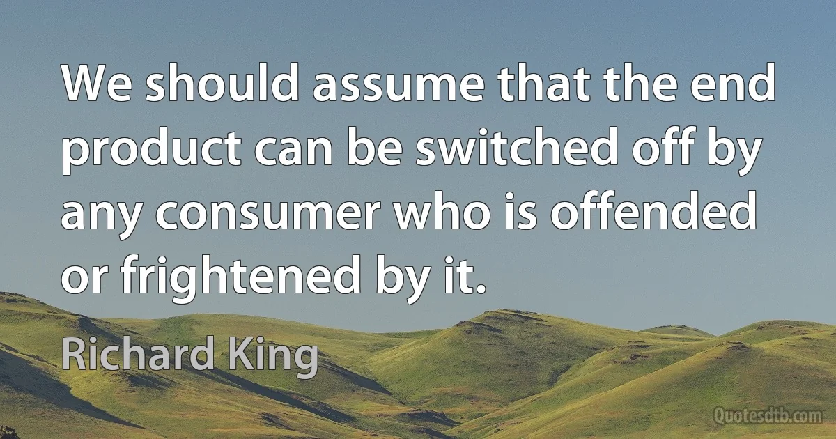 We should assume that the end product can be switched off by any consumer who is offended or frightened by it. (Richard King)