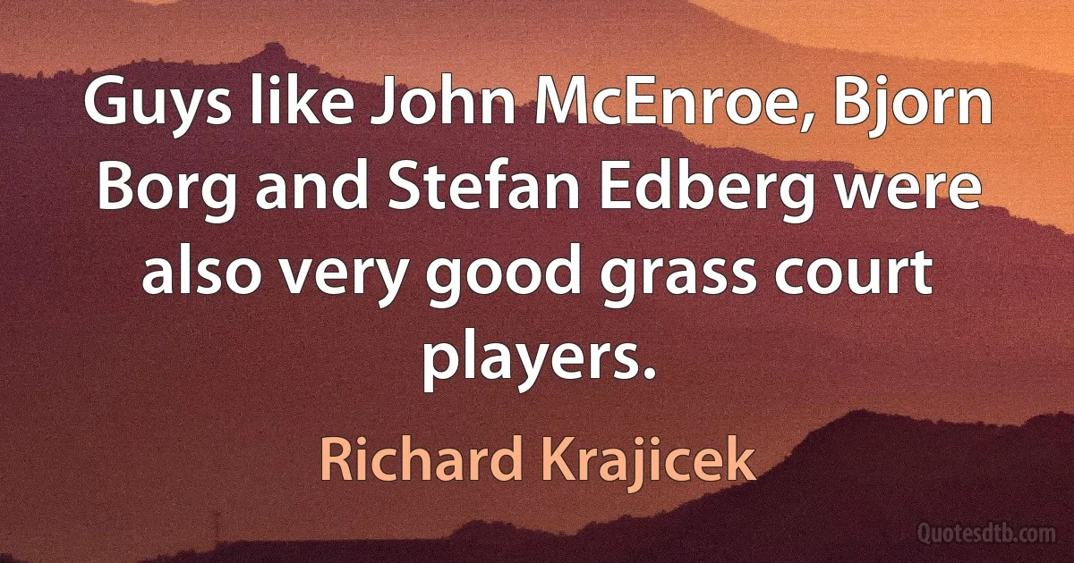 Guys like John McEnroe, Bjorn Borg and Stefan Edberg were also very good grass court players. (Richard Krajicek)