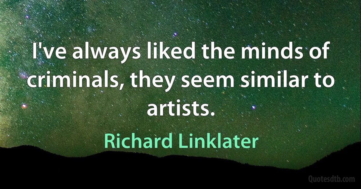 I've always liked the minds of criminals, they seem similar to artists. (Richard Linklater)