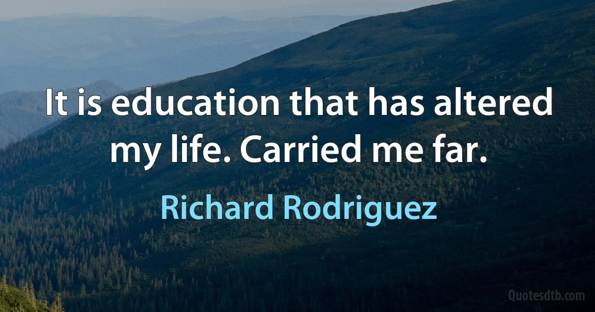 It is education that has altered my life. Carried me far. (Richard Rodriguez)