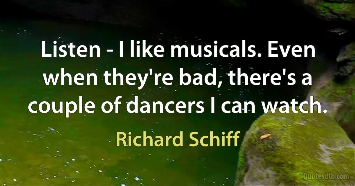 Listen - I like musicals. Even when they're bad, there's a couple of dancers I can watch. (Richard Schiff)