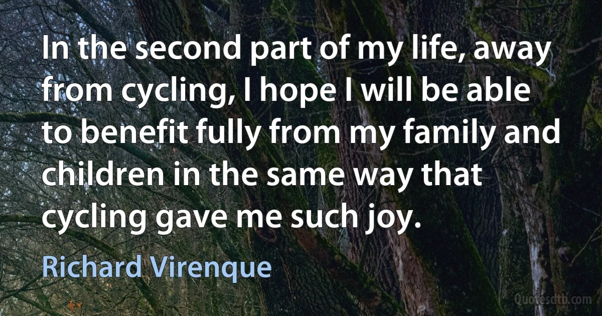 In the second part of my life, away from cycling, I hope I will be able to benefit fully from my family and children in the same way that cycling gave me such joy. (Richard Virenque)