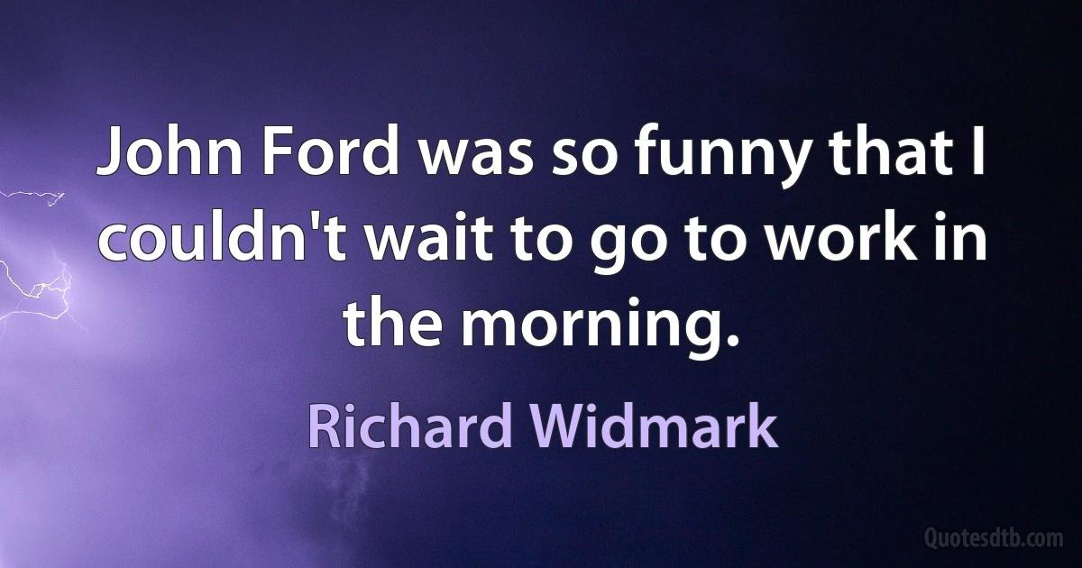 John Ford was so funny that I couldn't wait to go to work in the morning. (Richard Widmark)