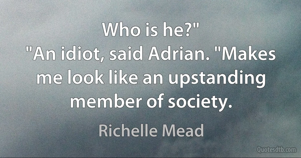 Who is he?"
"An idiot, said Adrian. "Makes me look like an upstanding member of society. (Richelle Mead)