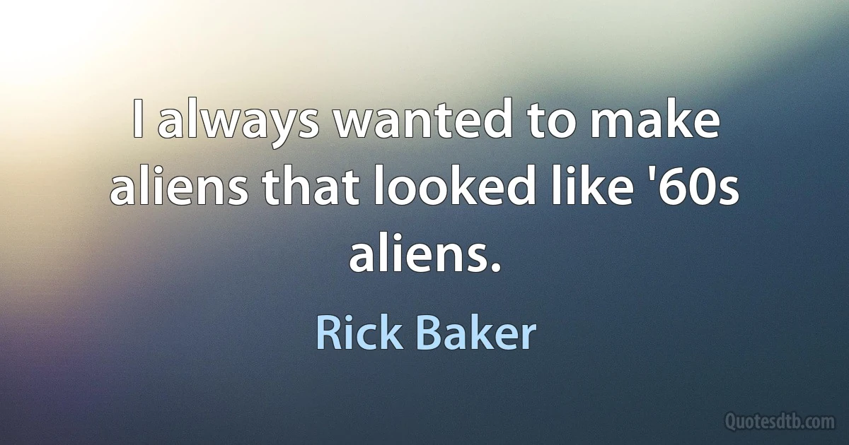 I always wanted to make aliens that looked like '60s aliens. (Rick Baker)