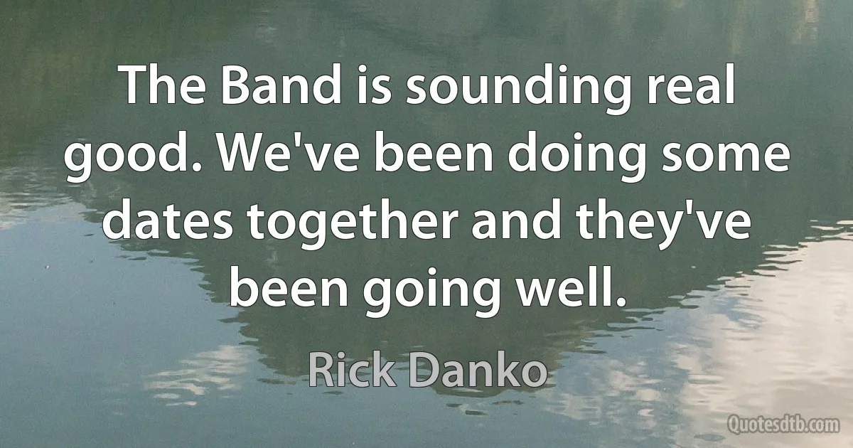 The Band is sounding real good. We've been doing some dates together and they've been going well. (Rick Danko)