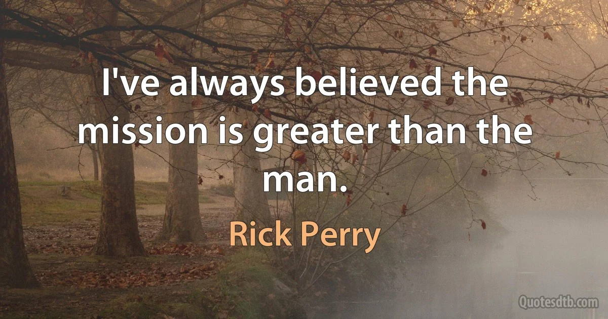 I've always believed the mission is greater than the man. (Rick Perry)