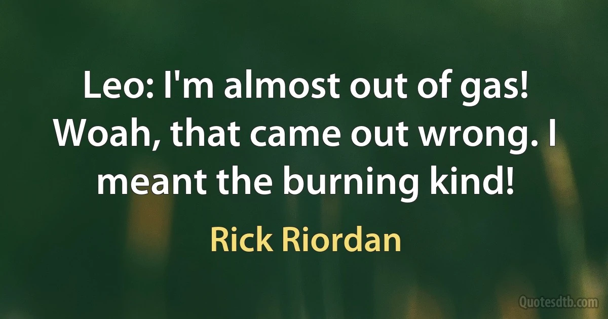 Leo: I'm almost out of gas! Woah, that came out wrong. I meant the burning kind! (Rick Riordan)