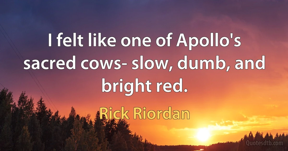 I felt like one of Apollo's sacred cows- slow, dumb, and bright red. (Rick Riordan)