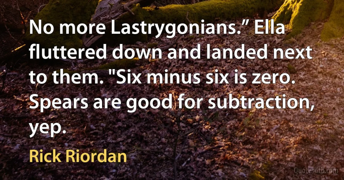 No more Lastrygonians.” Ella fluttered down and landed next to them. "Six minus six is zero. Spears are good for subtraction, yep. (Rick Riordan)