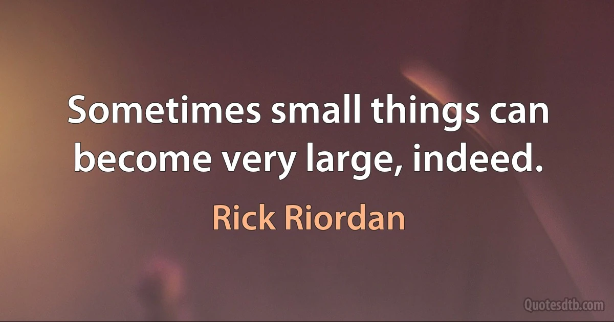 Sometimes small things can become very large, indeed. (Rick Riordan)