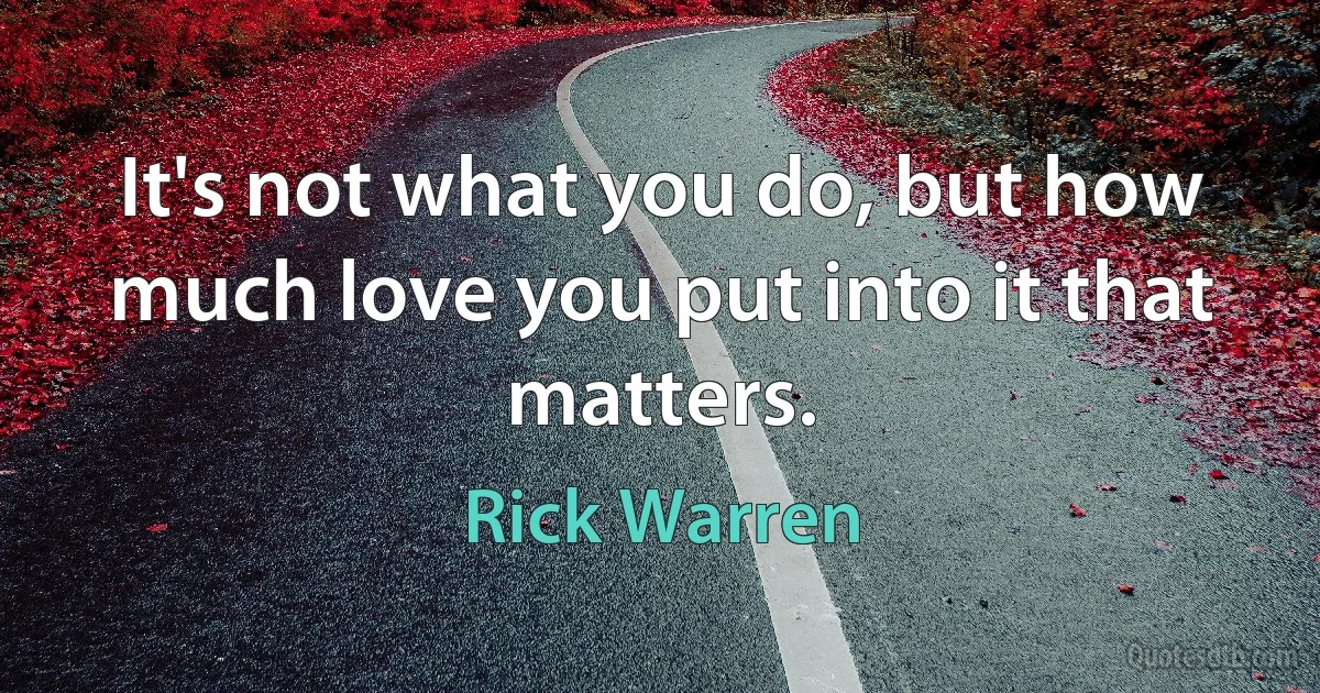 It's not what you do, but how much love you put into it that matters. (Rick Warren)