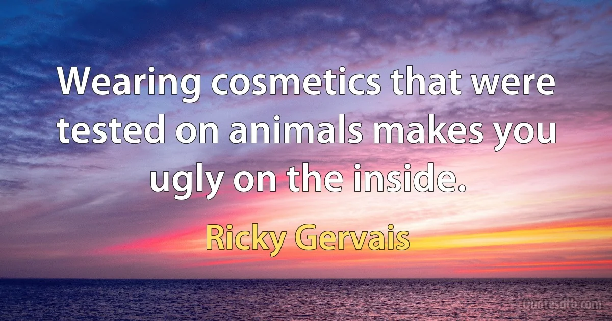 Wearing cosmetics that were tested on animals makes you ugly on the inside. (Ricky Gervais)