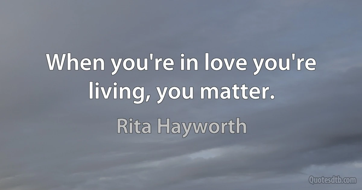 When you're in love you're living, you matter. (Rita Hayworth)