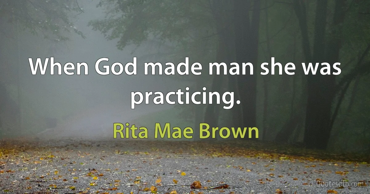 When God made man she was practicing. (Rita Mae Brown)