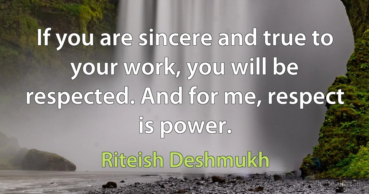 If you are sincere and true to your work, you will be respected. And for me, respect is power. (Riteish Deshmukh)