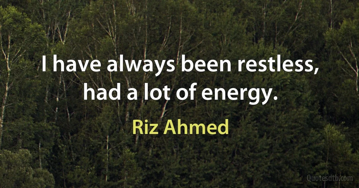 I have always been restless, had a lot of energy. (Riz Ahmed)