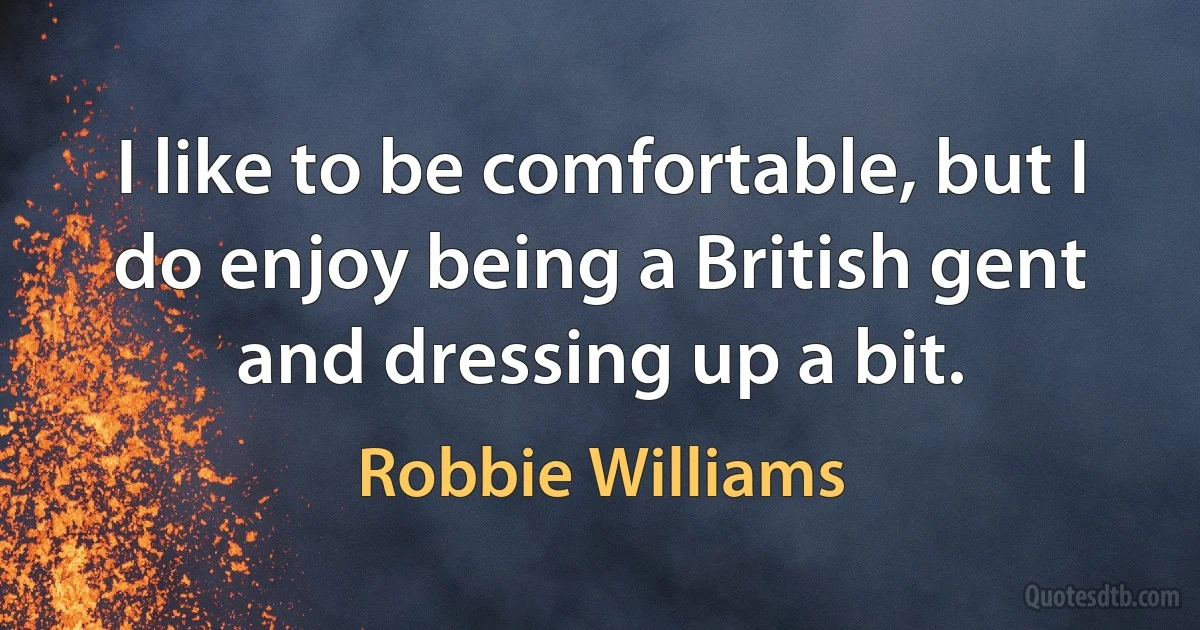 I like to be comfortable, but I do enjoy being a British gent and dressing up a bit. (Robbie Williams)