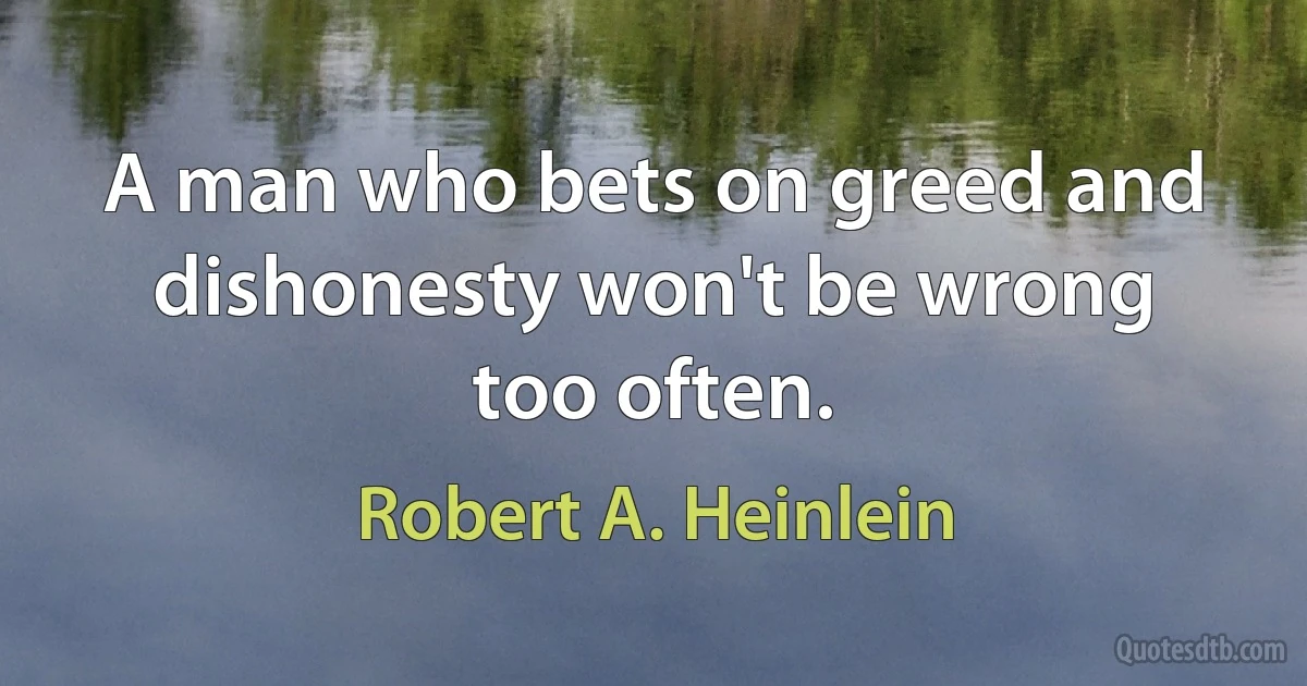 A man who bets on greed and dishonesty won't be wrong too often. (Robert A. Heinlein)