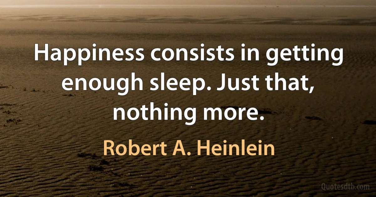 Happiness consists in getting enough sleep. Just that, nothing more. (Robert A. Heinlein)