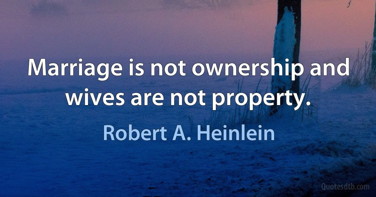 Marriage is not ownership and wives are not property. (Robert A. Heinlein)