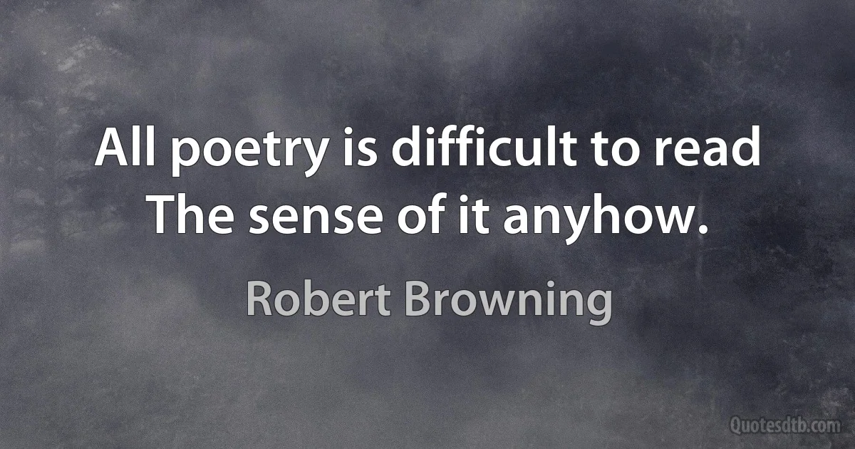 All poetry is difficult to read The sense of it anyhow. (Robert Browning)