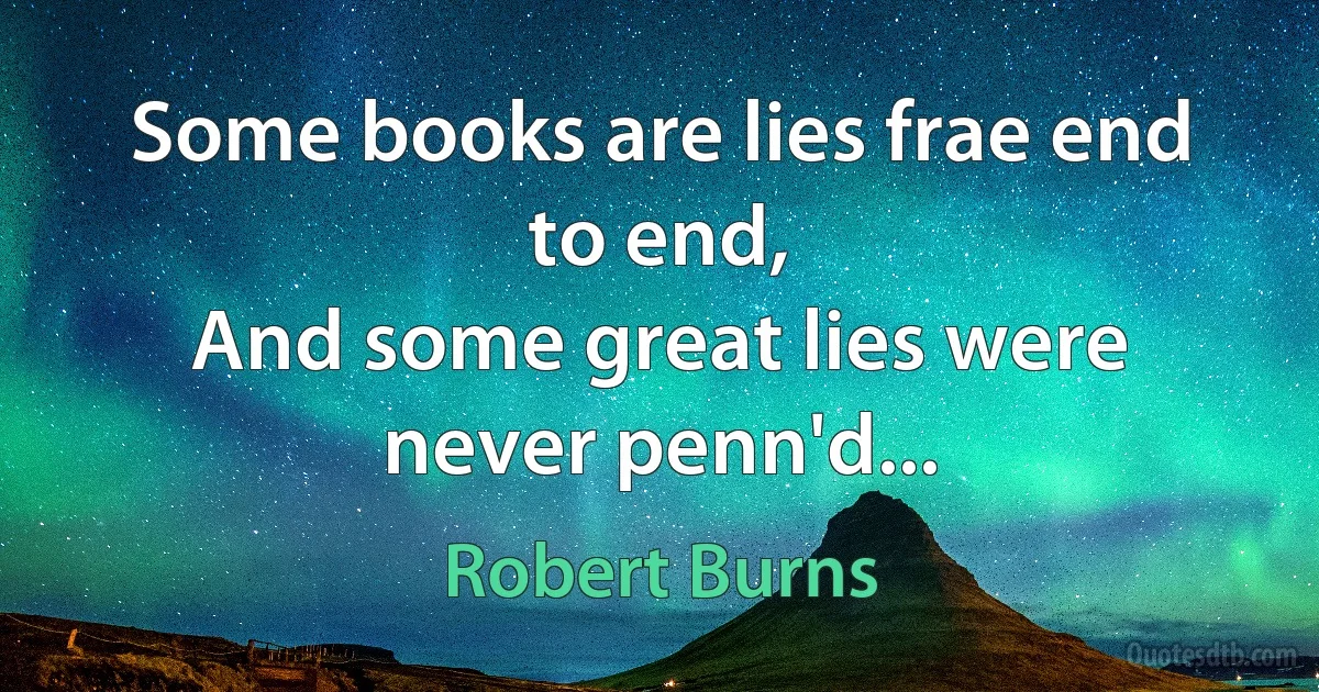 Some books are lies frae end to end,
And some great lies were never penn'd... (Robert Burns)