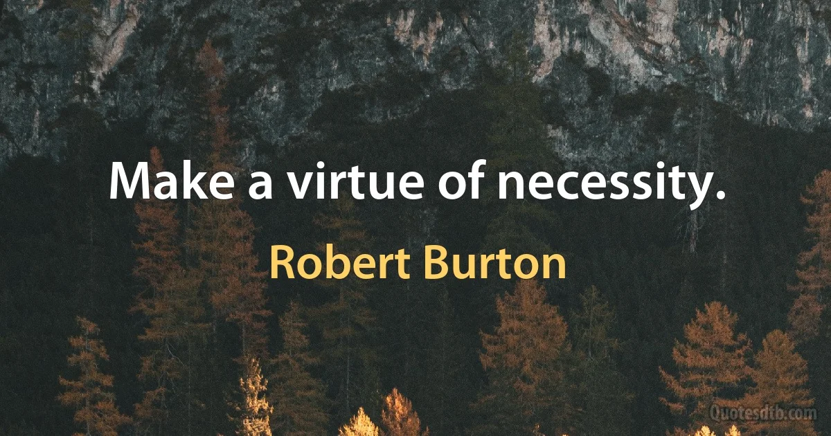 Make a virtue of necessity. (Robert Burton)