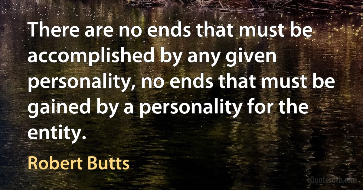 There are no ends that must be accomplished by any given personality, no ends that must be gained by a personality for the entity. (Robert Butts)