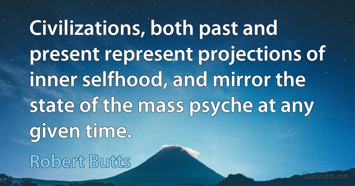 Civilizations, both past and present represent projections of inner selfhood, and mirror the state of the mass psyche at any given time. (Robert Butts)