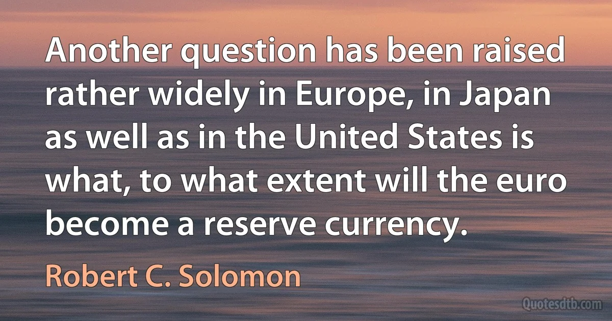 Another question has been raised rather widely in Europe, in Japan as well as in the United States is what, to what extent will the euro become a reserve currency. (Robert C. Solomon)