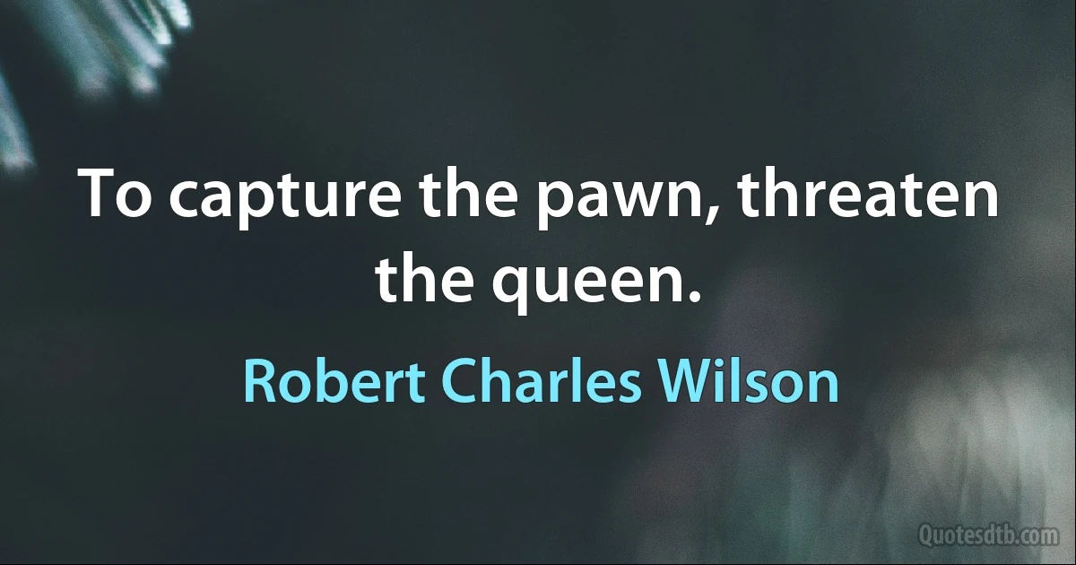 To capture the pawn, threaten the queen. (Robert Charles Wilson)