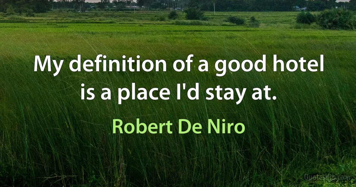 My definition of a good hotel is a place I'd stay at. (Robert De Niro)