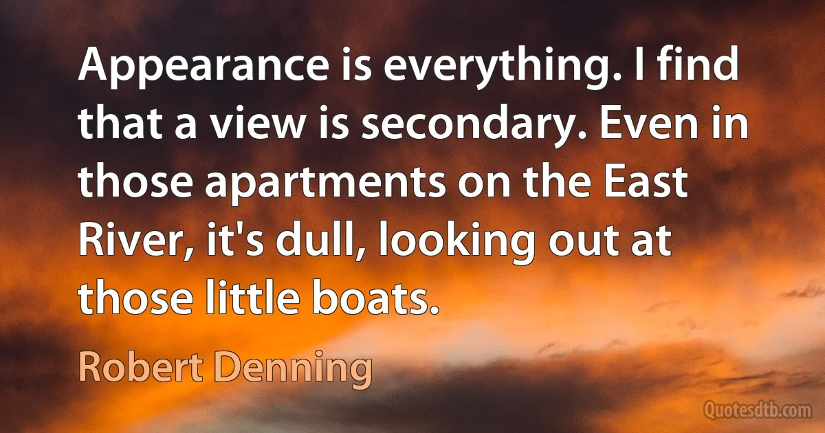 Appearance is everything. I find that a view is secondary. Even in those apartments on the East River, it's dull, looking out at those little boats. (Robert Denning)